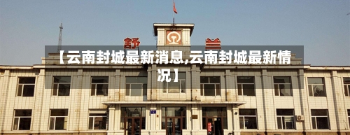 【云南封城最新消息,云南封城最新情况】-第1张图片