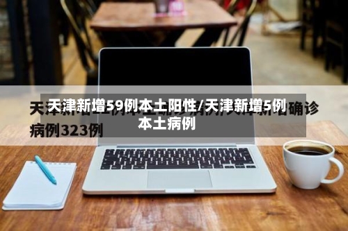 天津新增59例本土阳性/天津新增5例本土病例-第2张图片