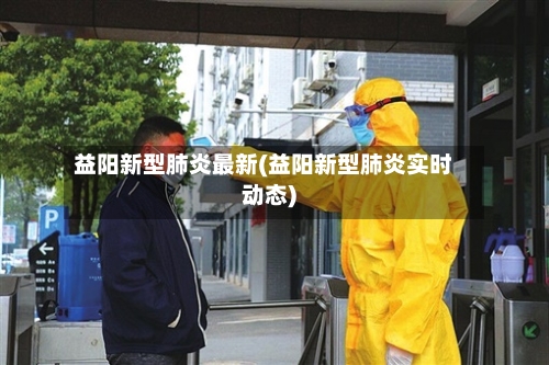 益阳新型肺炎最新(益阳新型肺炎实时动态)-第3张图片