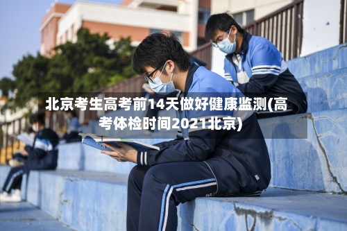 北京考生高考前14天做好健康监测(高考体检时间2021北京)-第2张图片