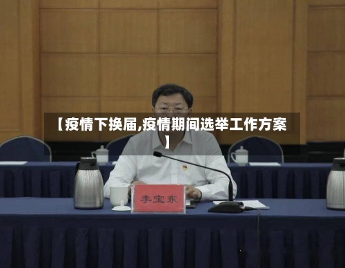 【疫情下换届,疫情期间选举工作方案】-第1张图片