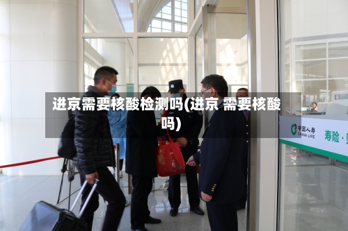 进京需要核酸检测吗(进京 需要核酸吗)-第1张图片