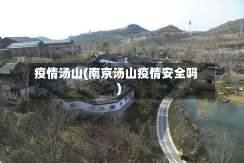 疫情汤山(南京汤山疫情安全吗)-第1张图片