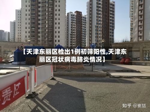 【天津东丽区检出1例初筛阳性,天津东丽区冠状病毒肺炎情况】-第1张图片