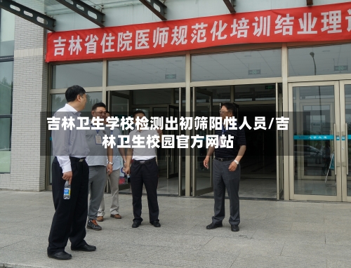 吉林卫生学校检测出初筛阳性人员/吉林卫生校园官方网站-第1张图片