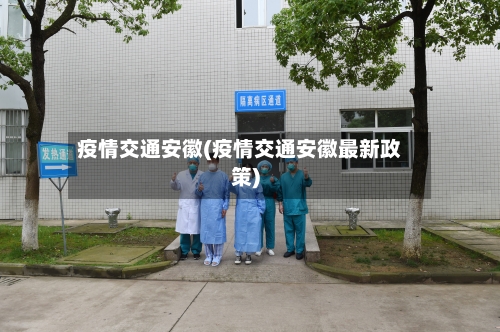 疫情交通安徽(疫情交通安徽最新政策)-第3张图片