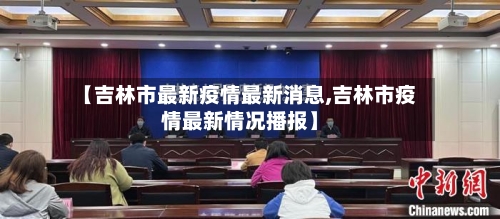 【吉林市最新疫情最新消息,吉林市疫情最新情况播报】-第2张图片