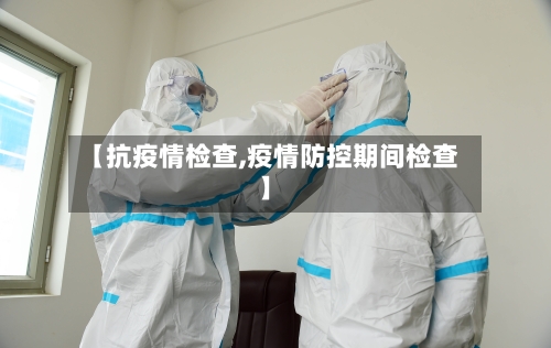 【抗疫情检查,疫情防控期间检查】-第1张图片