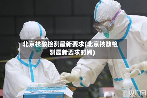 北京核酸检测最新要求(北京核酸检测最新要求时间)-第3张图片