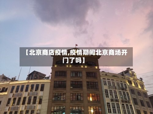 【北京商店疫情,疫情期间北京商场开门了吗】-第1张图片
