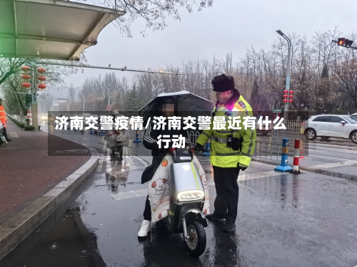 济南交警疫情/济南交警最近有什么行动-第1张图片