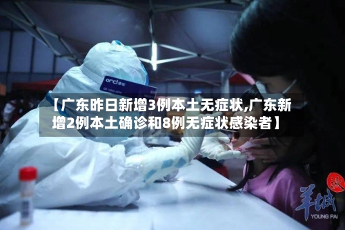 【广东昨日新增3例本土无症状,广东新增2例本土确诊和8例无症状感染者】-第2张图片