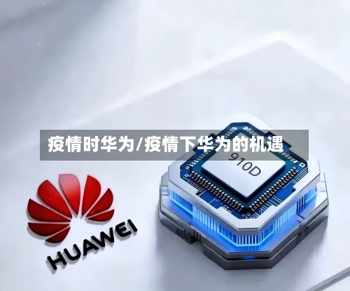 疫情时华为/疫情下华为的机遇-第3张图片