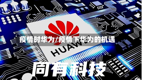 疫情时华为/疫情下华为的机遇-第2张图片