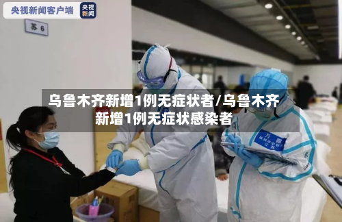 乌鲁木齐新增1例无症状者/乌鲁木齐新增1例无症状感染者-第1张图片
