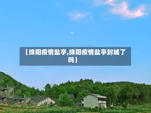 【绵阳疫情盐亭,绵阳疫情盐亭封城了吗】-第3张图片