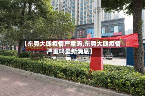 【东莞大朗疫情严重吗,东莞大朗疫情严重吗最新消息】-第2张图片