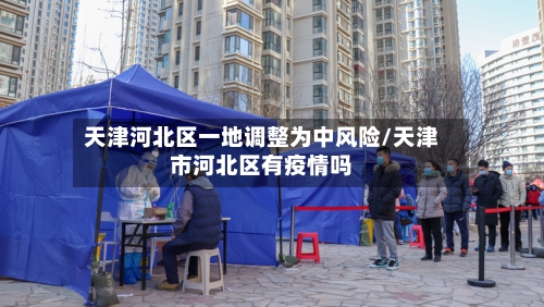 天津河北区一地调整为中风险/天津市河北区有疫情吗-第1张图片