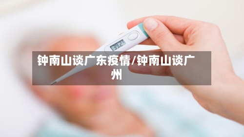 钟南山谈广东疫情/钟南山谈广州-第1张图片