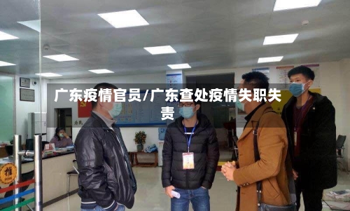 广东疫情官员/广东查处疫情失职失责-第2张图片