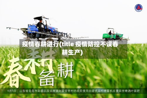 疫情春耕进行(title 疫情防控不误春耕生产)-第1张图片