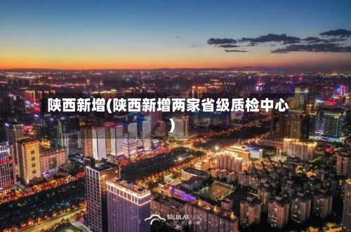 陕西新增(陕西新增两家省级质检中心)-第2张图片