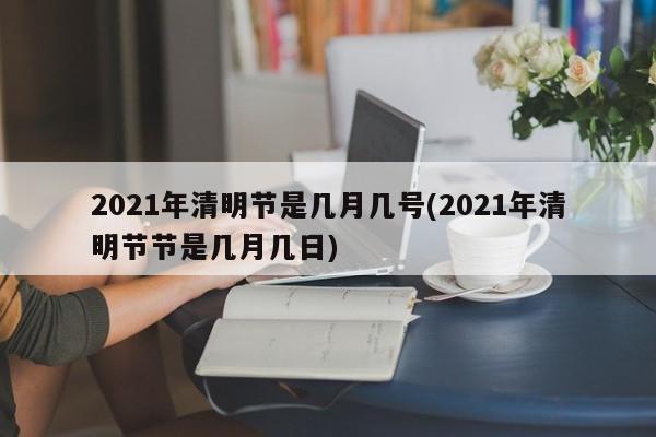 2021年清明节是几月几号(2021年清明节节是几月几日)