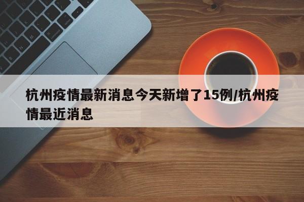 杭州疫情最新消息今天新增了15例/杭州疫情最近消息