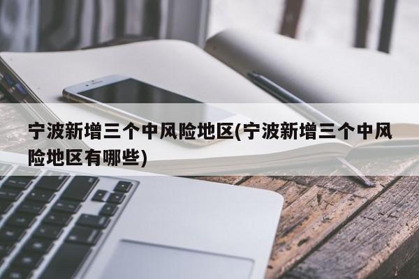 宁波新增三个中风险地区(宁波新增三个中风险地区有哪些)