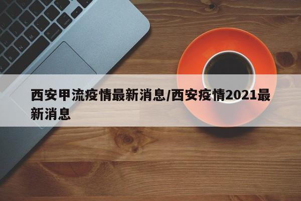 西安甲流疫情最新消息/西安疫情2021最新消息