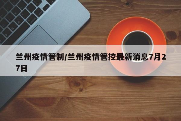 兰州疫情管制/兰州疫情管控最新消息7月27日