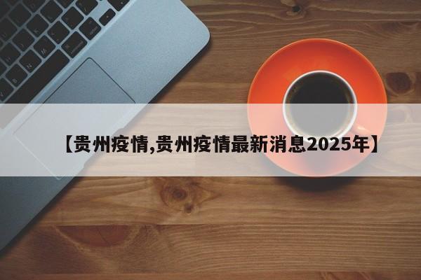 【贵州疫情,贵州疫情最新消息2025年】