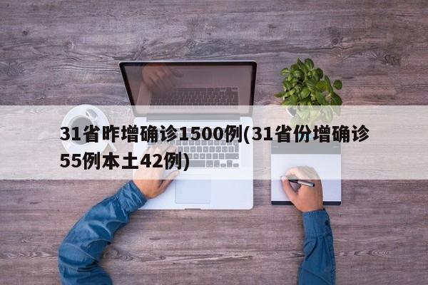 31省昨增确诊1500例(31省份增确诊55例本土42例)