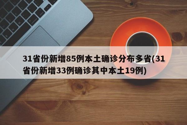 31省份新增85例本土确诊分布多省(31省份新增33例确诊其中本土19例)