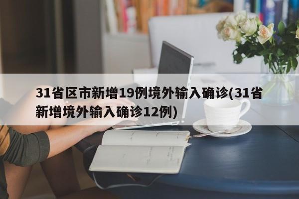 31省区市新增19例境外输入确诊(31省新增境外输入确诊12例)