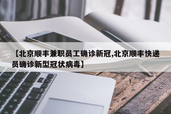 【北京顺丰兼职员工确诊新冠,北京顺丰快递员确诊新型冠状病毒】