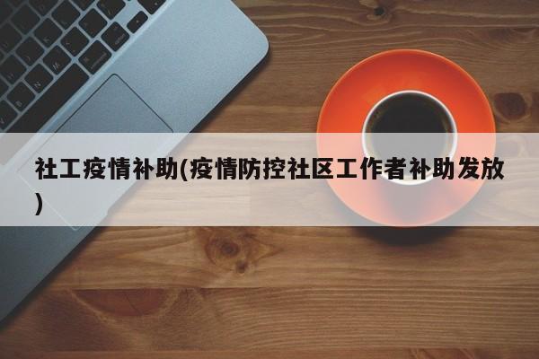 社工疫情补助(疫情防控社区工作者补助发放)