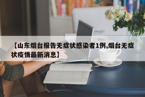 【山东烟台报告无症状感染者1例,烟台无症状疫情最新消息】