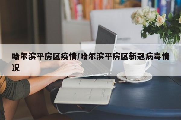 哈尔滨平房区疫情/哈尔滨平房区新冠病毒情况