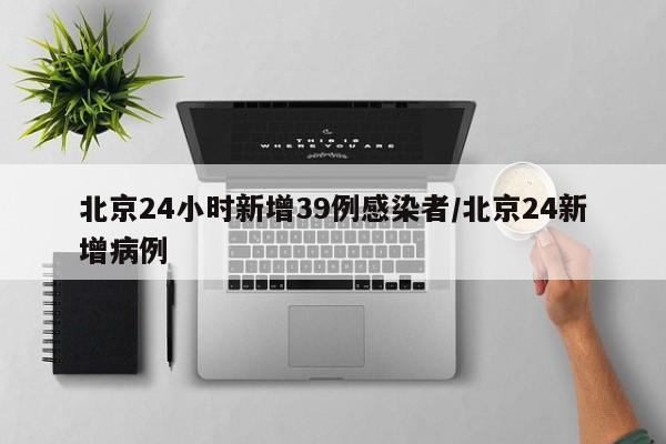 北京24小时新增39例感染者/北京24新增病例